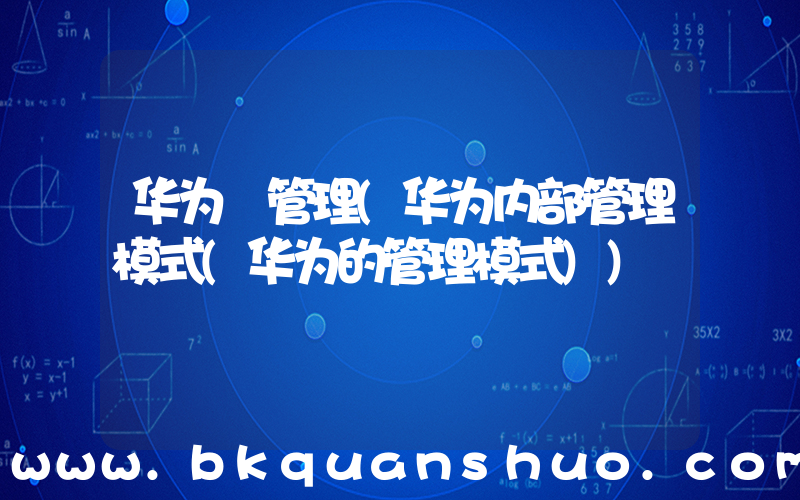 华为 管理(华为内部管理模式(华为的管理模式))